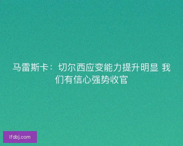 马雷斯卡：切尔西应变能力提升明显 我们有信心强势收官