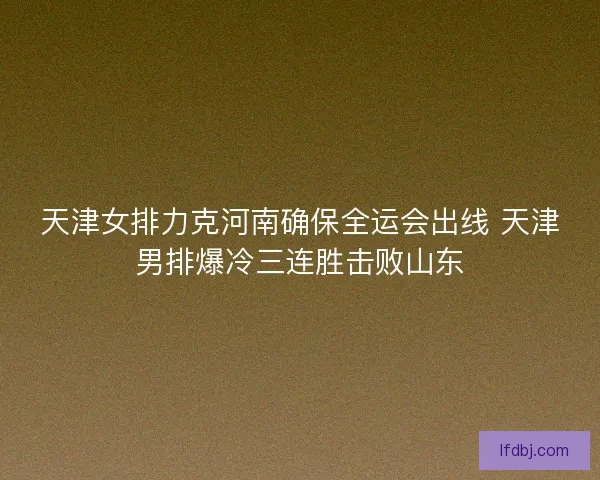 天津女排力克河南确保全运会出线 天津男排爆冷三连胜击败山东 天津女排力克河南确保全运会出线 天津男排爆冷三连胜击败山东
