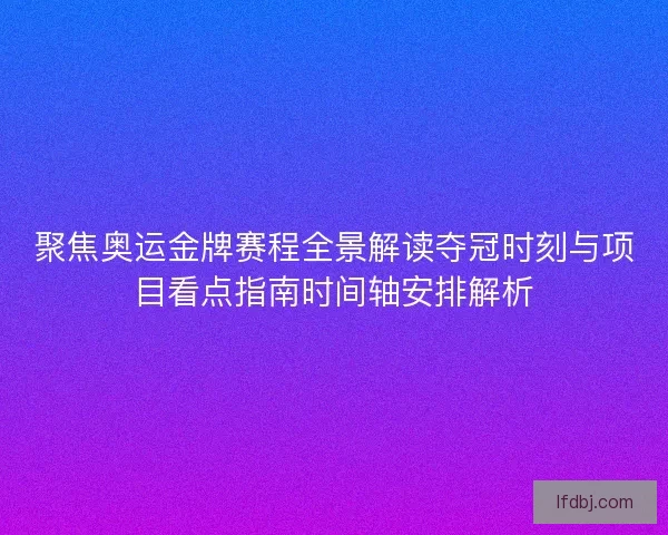 聚焦奥运金牌赛程全景解读夺冠时刻与项目看点指南时间轴安排解析