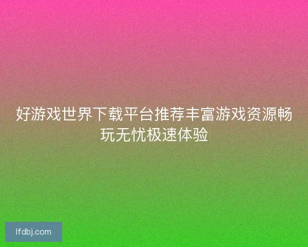 好游戏世界下载平台推荐丰富游戏资源畅玩无忧极速体验