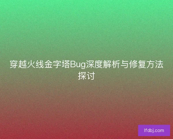 穿越火线金字塔Bug深度解析与修复方法探讨