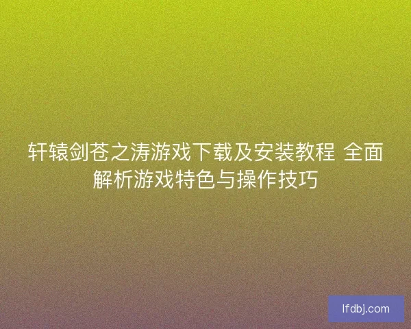 轩辕剑苍之涛游戏下载及安装教程 全面解析游戏特色与操作技巧