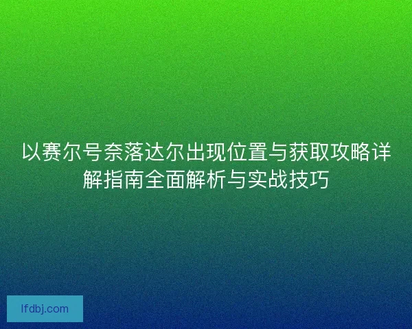 以赛尔号奈落达尔出现位置与获取攻略详解指南全面解析与实战技巧