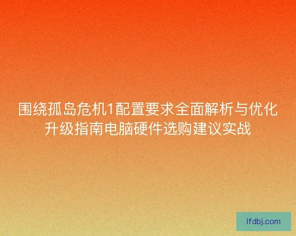 围绕孤岛危机1配置要求全面解析与优化升级指南电脑硬件选购建议实战
