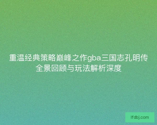 重温经典策略巅峰之作gba三国志孔明传全景回顾与玩法解析深度