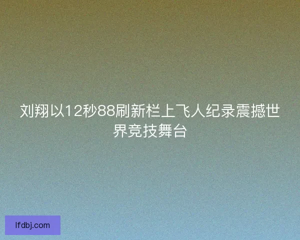 刘翔以12秒88刷新栏上飞人纪录震撼世界竞技舞台