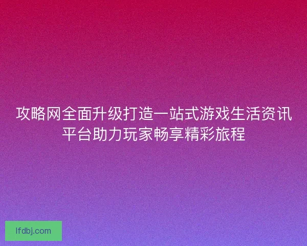 攻略网全面升级打造一站式游戏生活资讯平台助力玩家畅享精彩旅程 攻略网全面升级打造一站式游戏生活资讯平台助力玩家畅享精彩旅程