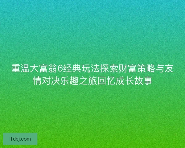 重温大富翁6经典玩法探索财富策略与友情对决乐趣之旅回忆成长故事