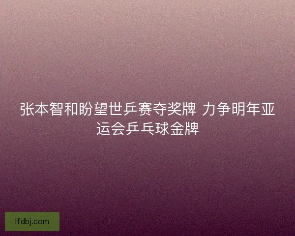 张本智和盼望世乒赛夺奖牌 力争明年亚运会乒乓球金牌
