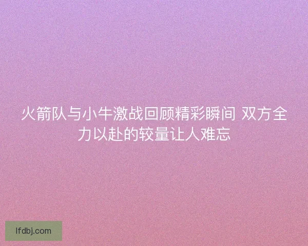 火箭队与小牛激战回顾精彩瞬间 双方全力以赴的较量让人难忘 火箭队与小牛激战回顾精彩瞬间 双方全力以赴的较量让人难忘