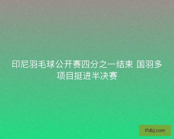 印尼羽毛球公开赛四分之一结束 国羽多项目挺进半决赛 印尼羽毛球公开赛四分之一结束 国羽多项目挺进半决赛