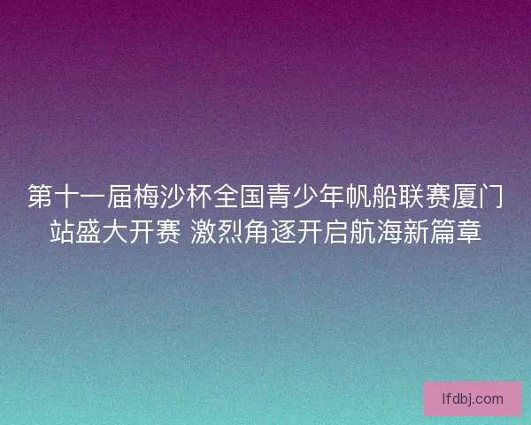 第十一届梅沙杯全国青少年帆船联赛厦门站盛大开赛 激烈角逐开启航海新篇章 第十一届梅沙杯全国青少年帆船联赛厦门站盛大开赛 激烈角逐开启航海新篇章