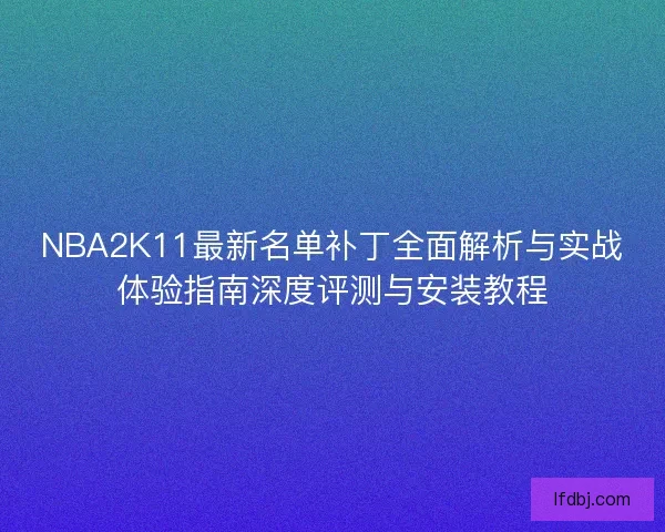 NBA2K11最新名单补丁全面解析与实战体验指南深度评测与安装教程