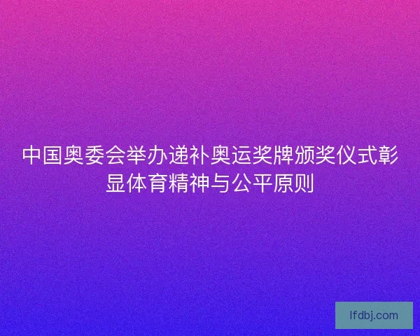 中国奥委会举办递补奥运奖牌颁奖仪式彰显体育精神与公平原则