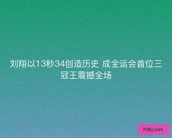 刘翔以13秒34创造历史 成全运会首位三冠王震撼全场 刘翔以13秒34创造历史 成全运会首位三冠王震撼全场