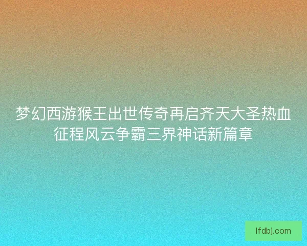 梦幻西游猴王出世传奇再启齐天大圣热血征程风云争霸三界神话新篇章 梦幻西游猴王出世传奇再启齐天大圣热血征程风云争霸三界神话新篇章