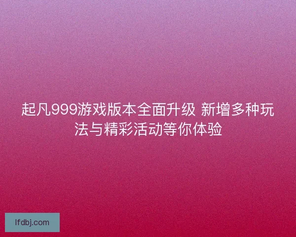 起凡999游戏版本全面升级 新增多种玩法与精彩活动等你体验
