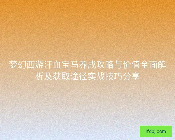 梦幻西游汗血宝马养成攻略与价值全面解析及获取途径实战技巧分享