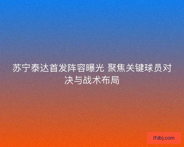 苏宁泰达首发阵容曝光 聚焦关键球员对决与战术布局
