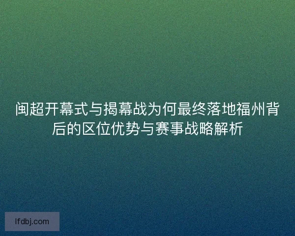 闽超开幕式与揭幕战为何最终落地福州背后的区位优势与赛事战略解析