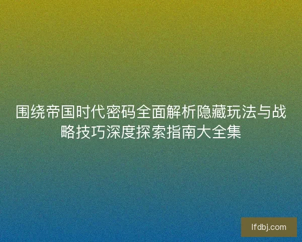 围绕帝国时代密码全面解析隐藏玩法与战略技巧深度探索指南大全集