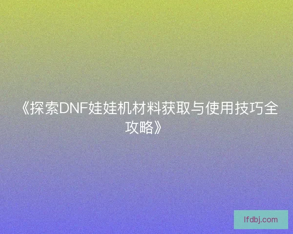 《探索DNF娃娃机材料获取与使用技巧全攻略》 《探索DNF娃娃机材料获取与使用技巧全攻略》