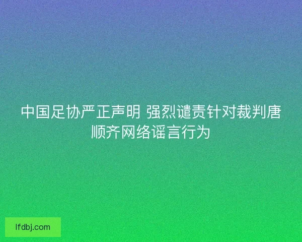 中国足协严正声明 强烈谴责针对裁判唐顺齐网络谣言行为 中国足协严正声明 强烈谴责针对裁判唐顺齐网络谣言行为