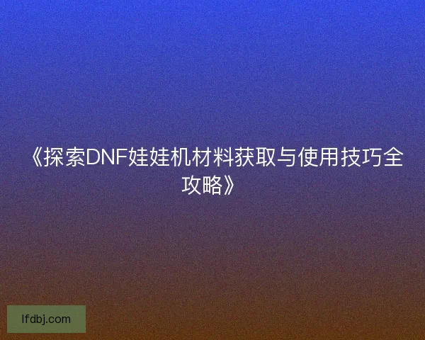 《探索DNF娃娃机材料获取与使用技巧全攻略》 《探索DNF娃娃机材料获取与使用技巧全攻略》