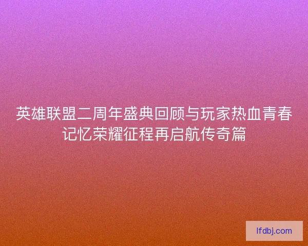 英雄联盟二周年盛典回顾与玩家热血青春记忆荣耀征程再启航传奇篇 英雄联盟二周年盛典回顾与玩家热血青春记忆荣耀征程再启航传奇篇