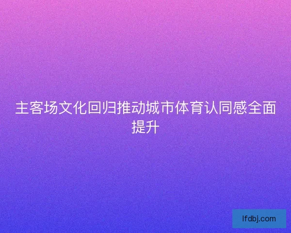 主客场文化回归推动城市体育认同感全面提升
