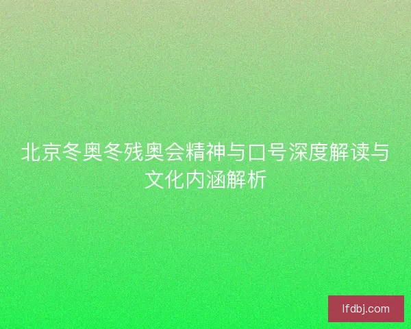 北京冬奥冬残奥会精神与口号深度解读与文化内涵解析 北京冬奥冬残奥会精神与口号深度解读与文化内涵解析