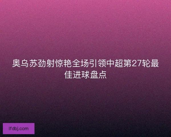 奥乌苏劲射惊艳全场引领中超第27轮最佳进球盘点